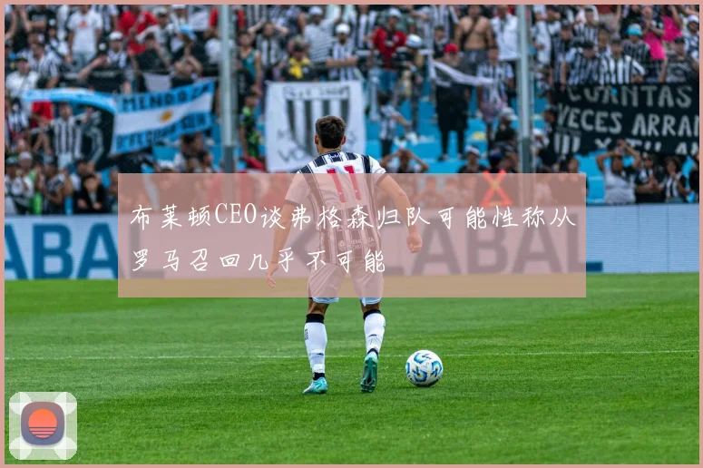布莱顿CEO谈弗格森归队可能性称从罗马召回几乎不可能