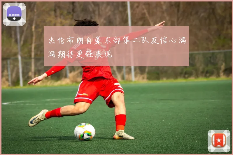 杰伦布朗自豪东部第二队友信心满满期待更强表现