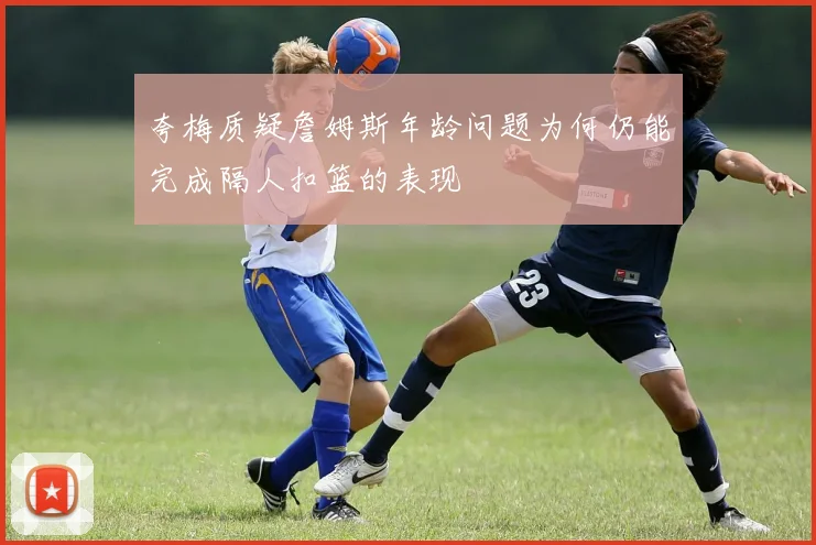 夸梅质疑詹姆斯年龄问题为何仍能完成隔人扣篮的表现